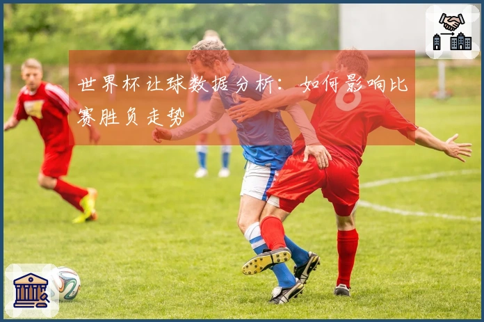 世界杯让球数据分析：如何影响比赛胜负走势