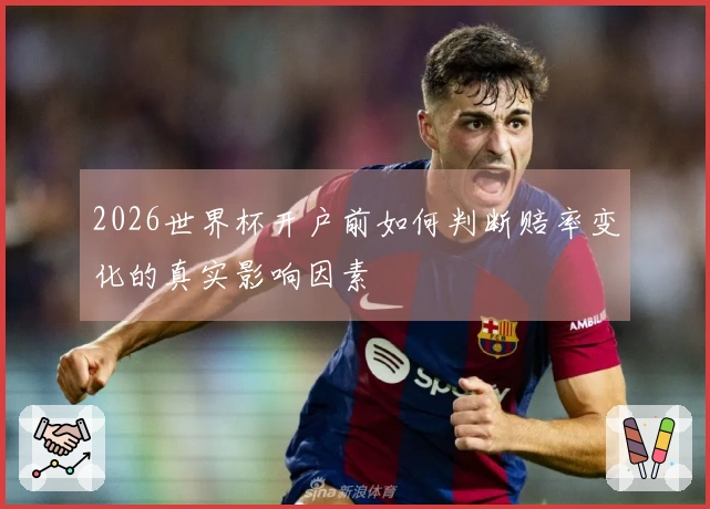 2026世界杯开户前如何判断赔率变化的真实影响因素